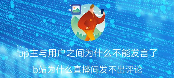 up主与用户之间为什么不能发言了 b站为什么直播间发不出评论？